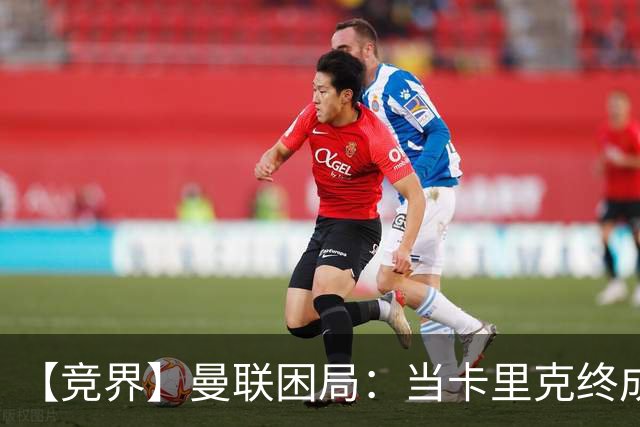 【竞界】曼联困局：当卡里克终成牛马 谁来拯救金鹅