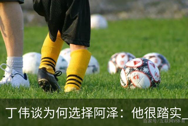 丁伟谈为何选择阿泽：他很踏实 很适合山东队