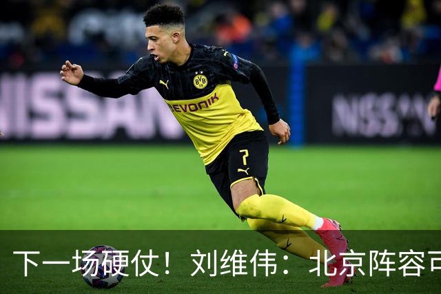 下一场硬仗！刘维伟：北京阵容可以说是国家队 但主场肯定全力争胜