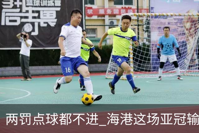 两罚点球都不进 海港这场亚冠输得郁闷……