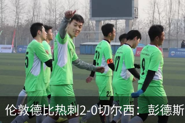 伦敦德比热刺2-0切尔西：彭德斯乌龙终结切尔西颓势