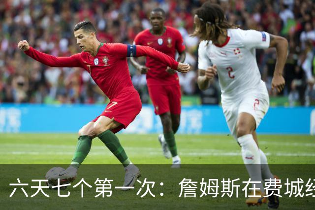 六天七个第一次：詹姆斯在费城经历的不只是首胜