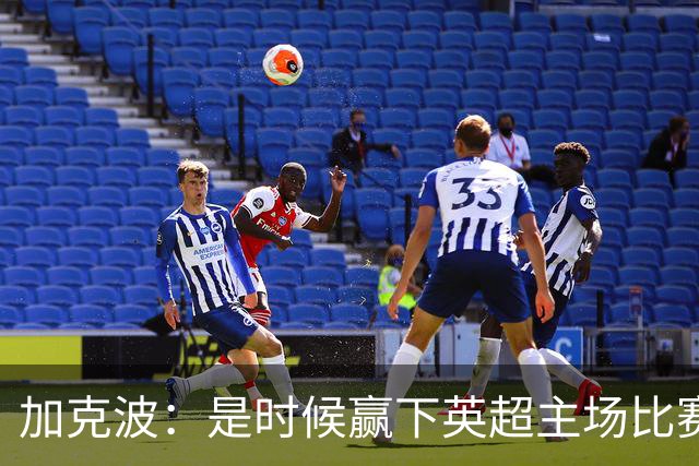 加克波：是时候赢下英超主场比赛，六个月不胜实在太久了
