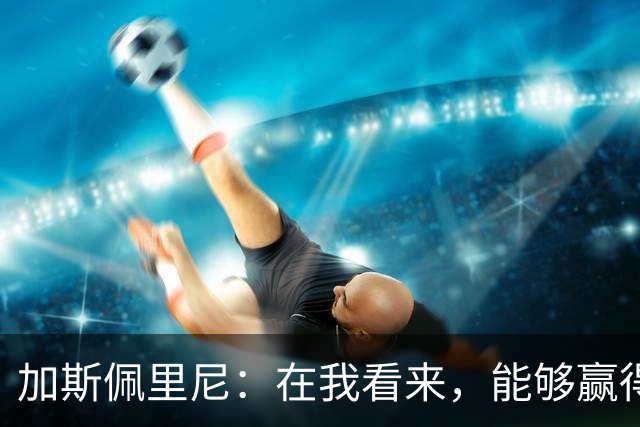 加斯佩里尼：在我看来，能够赢得这场比赛是一项巨大成就