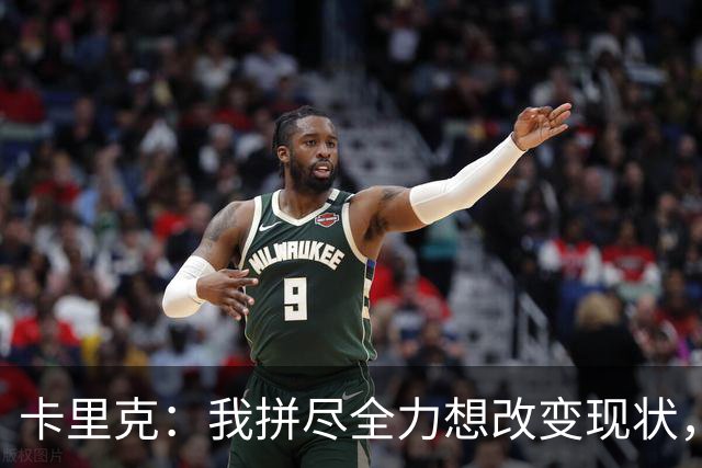 卡里克：我拼尽全力想改变现状，但结果让人极度失望、心里很难受