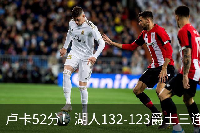 卢卡52分！湖人132-123爵士三连胜，明星效应引导18分大逆转