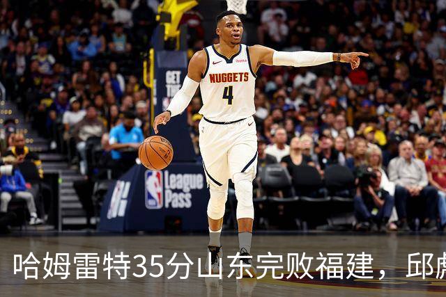 哈姆雷特35分山东完败福建，邱彪能撑多久已经成为问题