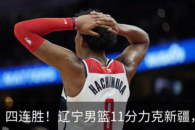 四连胜！辽宁男篮11分力克新疆，库珀27+11克里斯19+8，沙拉木10+4