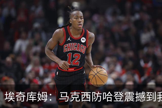 埃奇库姆：马克西防哈登震撼到我，之前不知他能攻防一体