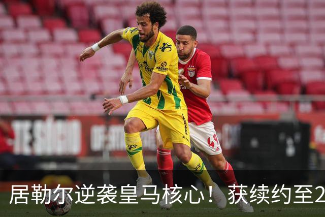 居勒尔逆袭皇马核心！获续约至2032年，曾因伤病深陷泥潭
