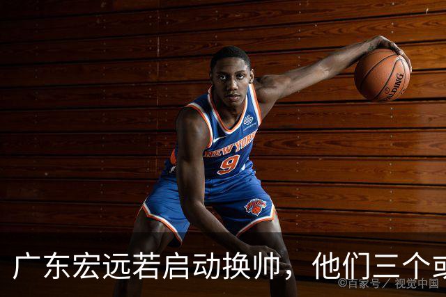 广东宏远若启动换帅，他们三个或将最有希望当选！