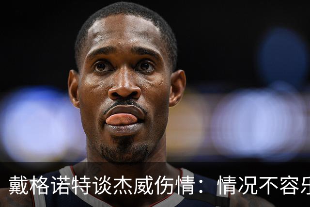 戴格诺特谈杰威伤情：情况不容乐观 球队现在的状态非常糟糕