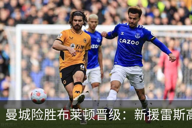 曼城险胜布莱顿晋级：新援雷斯高光表现与防线隐患并存