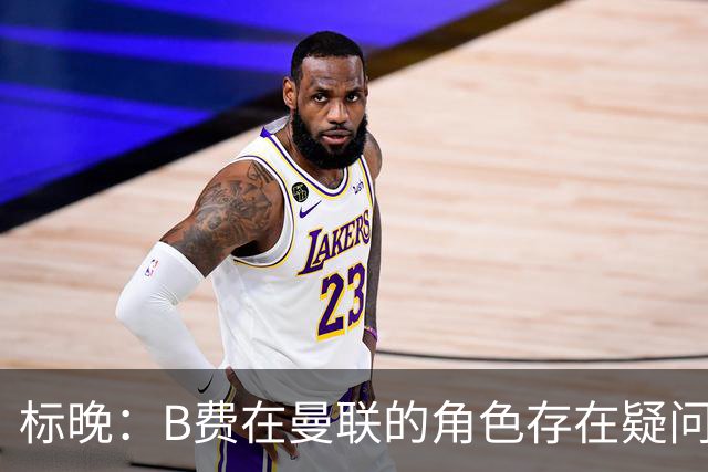 标晚：B费在曼联的角色存在疑问，但预计卡里克本场不会将其弃用