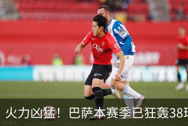 火力凶猛！巴萨本赛季已狂轰38球，比五大联赛其他球队至少多14球