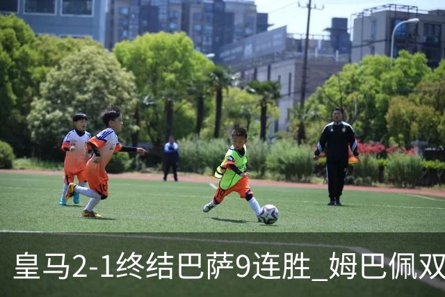 皇马2-1终结巴萨9连胜 姆巴佩双响+绝杀拉菲尼亚破门亚马尔失单刀