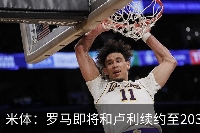 米体：罗马即将和卢利续约至2031年，年薪最高可接近100万欧