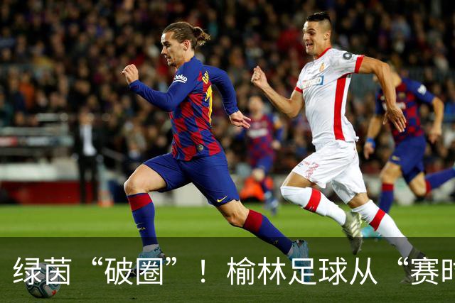 绿茵“破圈”！榆林足球从“赛时热度”走向“全年运营”