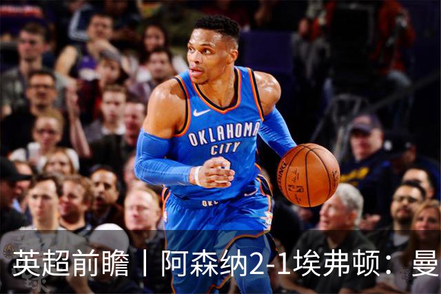 英超前瞻丨阿森纳2-1埃弗顿：曼城首败，卫冕冠军迎来追赶良机