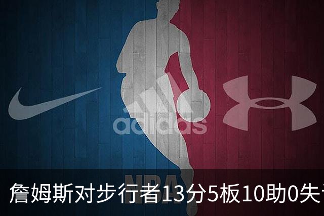 詹姆斯对步行者13分5板10助0失误