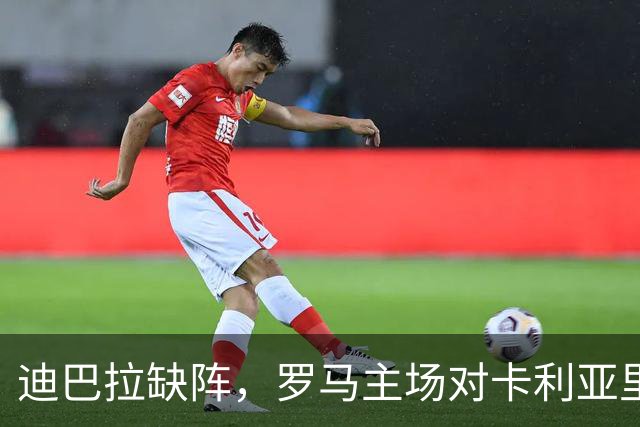 迪巴拉缺阵，罗马主场对卡利亚里还能稳拿三分吗？