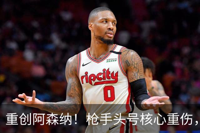 重创阿森纳！枪手头号核心重伤，多场硬仗直接悬了