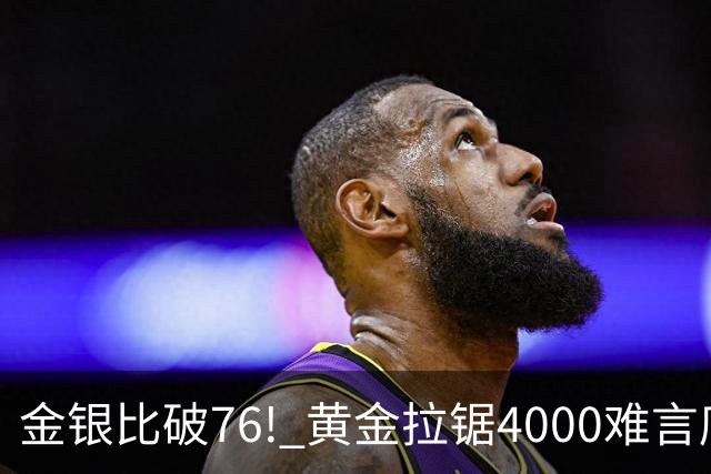 金银比破76! 黄金拉锯4000难言底，白银库存与资金双重承压