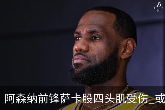 阿森纳前锋萨卡股四头肌受伤 或将缺阵至少六周