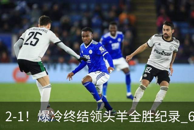 2-1！爆冷终结领头羊全胜纪录 6.3亿新贵强势复苏 近7场6胜+欧冠全胜