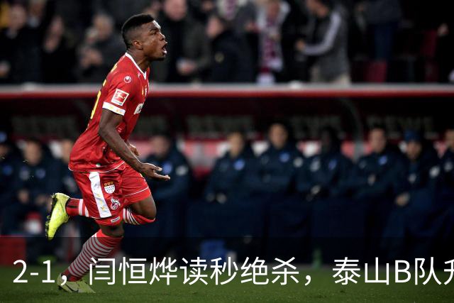 2-1，闫恒烨读秒绝杀，泰山B队升至头名反超海港B队，掌握冲甲主动权