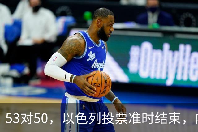 53对50，以色列投票准时结束，内塔尼亚胡没输席位，输掉的是组阁空间