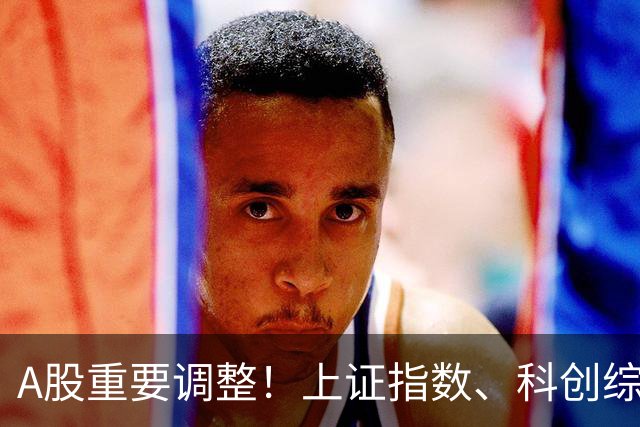A股重要调整！上证指数、科创综指等拟修订，明起实施