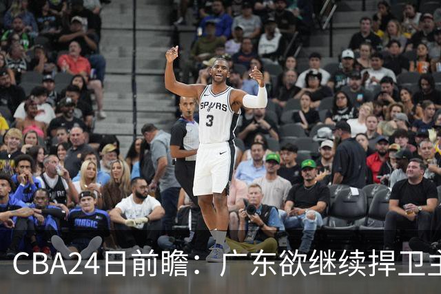 CBA24日前瞻：广东欲继续捍卫主场 邹阳状态火热率队挑战卫冕冠军